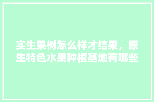 实生果树怎么样才结果，原生特色水果种植基地有哪些。