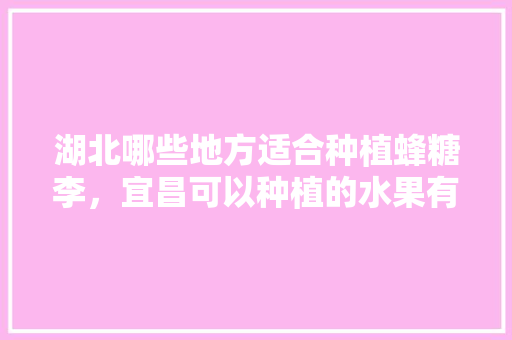 湖北哪些地方适合种植蜂糖李，宜昌可以种植的水果有哪些。 湖北哪些地方适合种植蜂糖李，宜昌可以种植的水果有哪些。 畜牧养殖