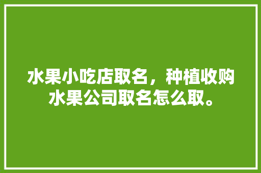 水果小吃店取名，种植收购水果公司取名怎么取。