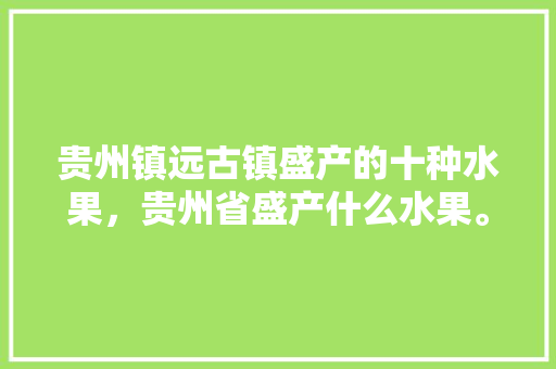 贵州镇远古镇盛产的十种水果，贵州省盛产什么水果。