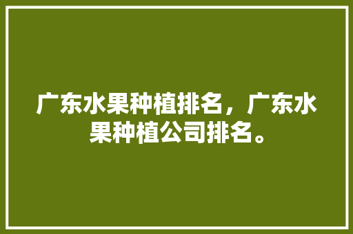 广东水果种植排名，广东水果种植公司排名。