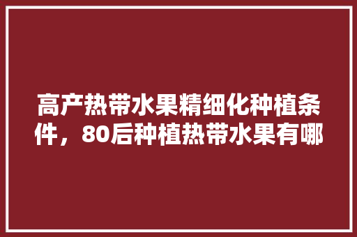 高产热带水果精细化种植条件，80后种植热带水果有哪些。