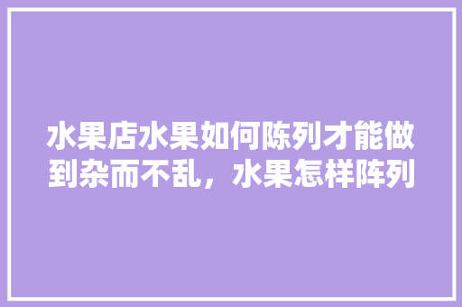 水果店水果如何陈列才能做到杂而不乱，水果怎样阵列种植好吃呢。