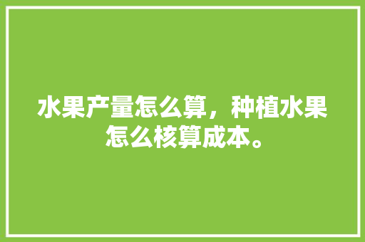 水果产量怎么算，种植水果怎么核算成本。