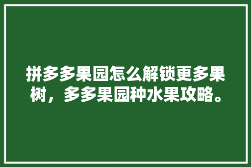 拼多多果园怎么解锁更多果树，多多果园种水果攻略。