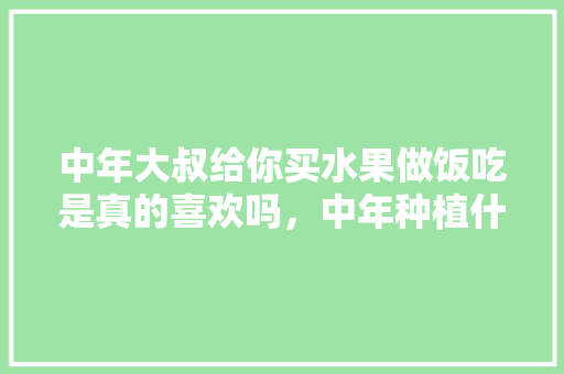 中年大叔给你买水果做饭吃是真的喜欢吗，中年种植什么水果好。