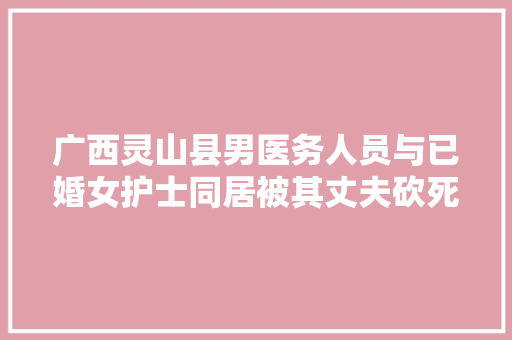 广西灵山县男医务人员与已婚女护士同居被其丈夫砍死，谁之过，广西种植水果地出租最新信息。