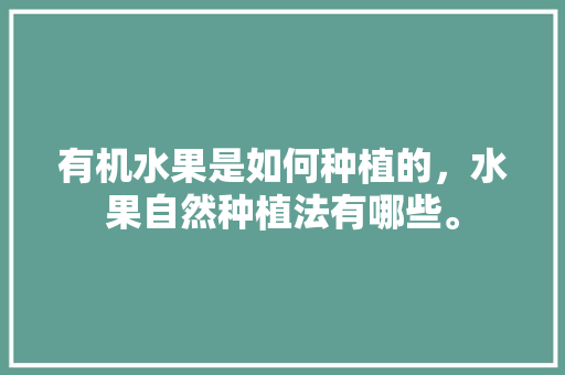 有机水果是如何种植的，水果自然种植法有哪些。