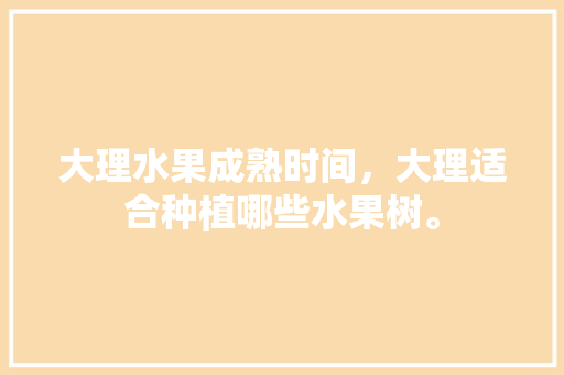 大理水果成熟时间，大理适合种植哪些水果树。