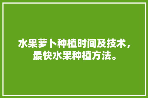 水果萝卜种植时间及技术，最快水果种植方法。