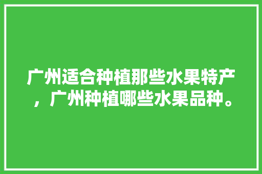 广州适合种植那些水果特产，广州种植哪些水果品种。