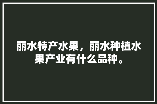 丽水特产水果，丽水种植水果产业有什么品种。