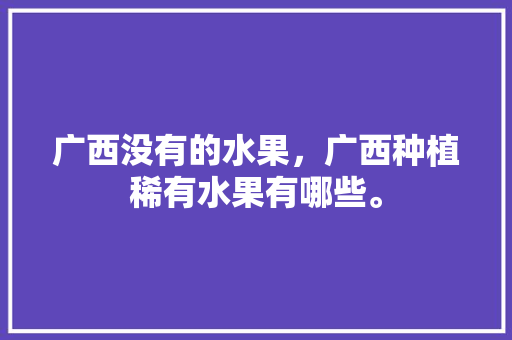 广西没有的水果，广西种植稀有水果有哪些。 家禽养殖