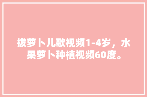 拔萝卜儿歌视频1-4岁，水果萝卜种植视频60度。 水果种植