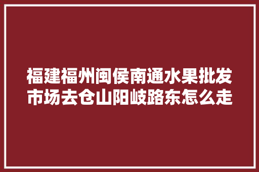 福建福州闽侯南通水果批发市场去仓山阳岐路东怎么走，南通种什么。 蔬菜种植