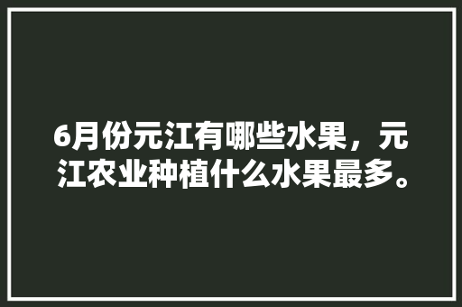 6月份元江有哪些水果，元江农业种植什么水果最多。 水果种植