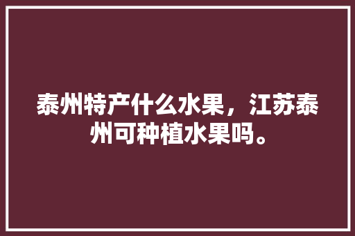 泰州特产什么水果，江苏泰州可种植水果吗。 水果种植