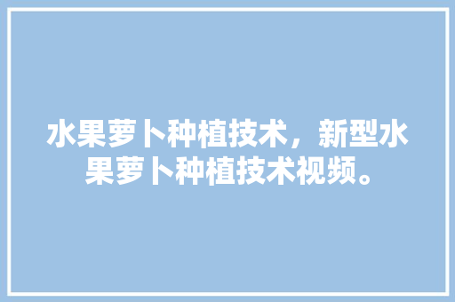 水果萝卜种植技术，新型水果萝卜种植技术视频。 家禽养殖