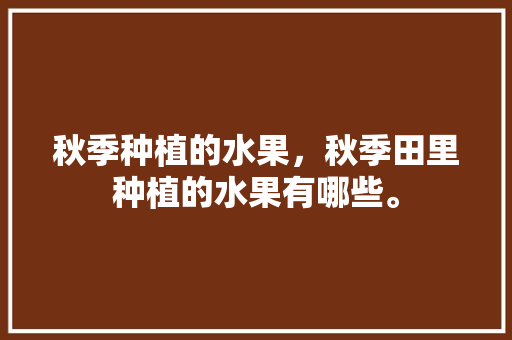 秋季种植的水果，秋季田里种植的水果有哪些。 水果种植