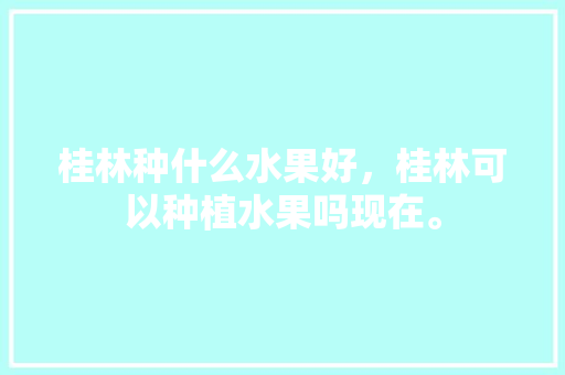 桂林种什么水果好，桂林可以种植水果吗现在。 家禽养殖