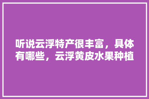 听说云浮特产很丰富，具体有哪些，云浮黄皮水果种植基地在哪里。 听说云浮特产很丰富，具体有哪些，云浮黄皮水果种植基地在哪里。 土壤施肥