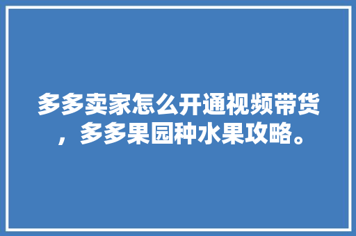 多多卖家怎么开通视频带货，多多果园种水果攻略。 畜牧养殖