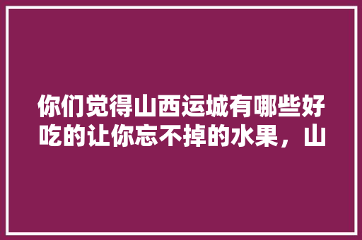 你们觉得山西运城有哪些好吃的让你忘不掉的水果，山西运城种植哪些水果品种。 畜牧养殖