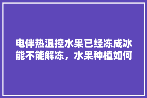 电伴热温控水果已经冻成冰能不能解冻，水果种植如何控温最好。 水果种植