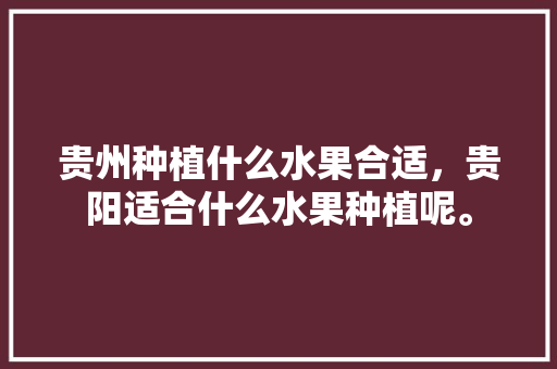 贵州种植什么水果合适，贵阳适合什么水果种植呢。 家禽养殖