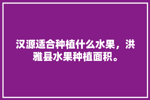 汉源适合种植什么水果，洪雅县水果种植面积。 汉源适合种植什么水果，洪雅县水果种植面积。 畜牧养殖