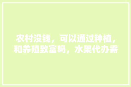 农村没钱，可以通过种植，和养殖致富吗，水果代办需要投资吗。 水果种植