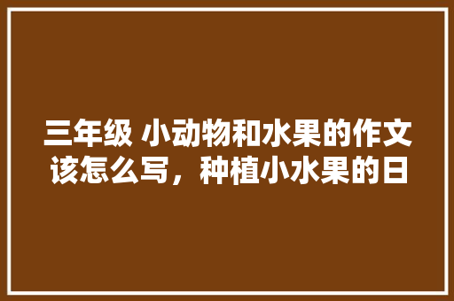 三年级 小动物和水果的作文该怎么写，种植小水果的日记怎么写。 水果种植