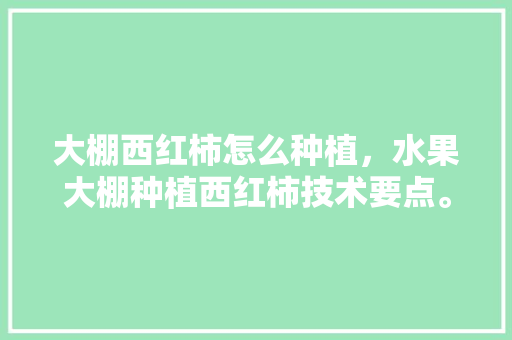 大棚西红柿怎么种植，水果大棚种植西红柿技术要点。 家禽养殖