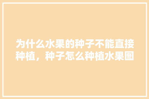 为什么水果的种子不能直接种植，种子怎么种植水果图片大全。 水果种植