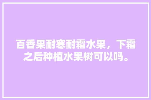 百香果耐寒耐霜水果，下霜之后种植水果树可以吗。 土壤施肥