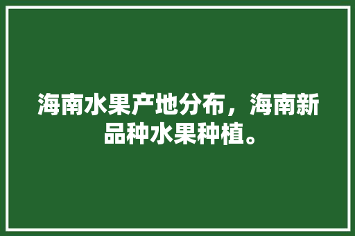 海南水果产地分布，海南新品种水果种植。 蔬菜种植