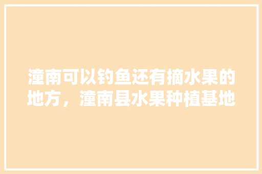 潼南可以钓鱼还有摘水果的地方，潼南县水果种植基地在哪里。 蔬菜种植