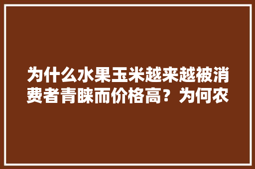 为什么水果玉米越来越被消费者青睐而价格高？为何农村却很少有人去种植，农户种植水果玉米图片大全。 为什么水果玉米越来越被消费者青睐而价格高？为何农村却很少有人去种植，农户种植水果玉米图片大全。 蔬菜种植