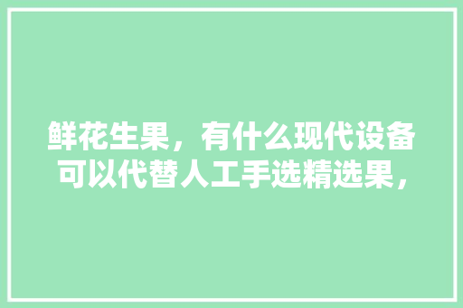 鲜花生果，有什么现代设备可以代替人工手选精选果，新鲜水果直接种植可以吗。 家禽养殖