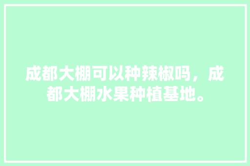 成都大棚可以种辣椒吗，成都大棚水果种植基地。 土壤施肥