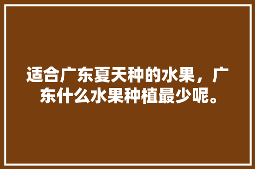 适合广东夏天种的水果，广东什么水果种植最少呢。 蔬菜种植