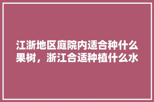 江浙地区庭院内适合种什么果树，浙江合适种植什么水果品种。 蔬菜种植