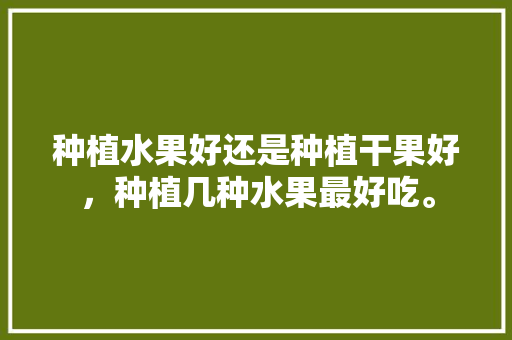 种植水果好还是种植干果好，种植几种水果最好吃。 家禽养殖