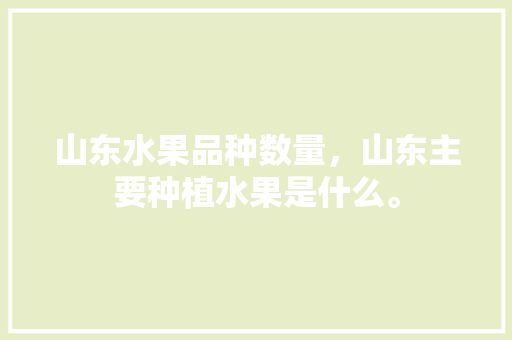 山东水果品种数量，山东主要种植水果是什么。 土壤施肥