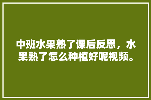 中班水果熟了课后反思，水果熟了怎么种植好呢视频。 家禽养殖