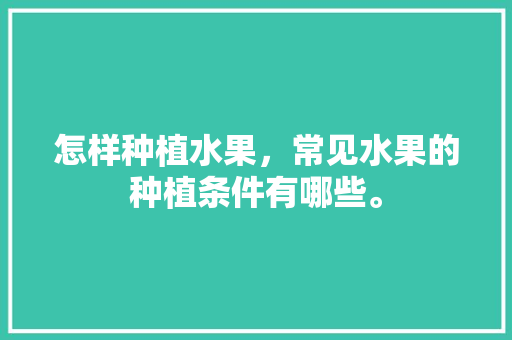 怎样种植水果，常见水果的种植条件有哪些。 家禽养殖