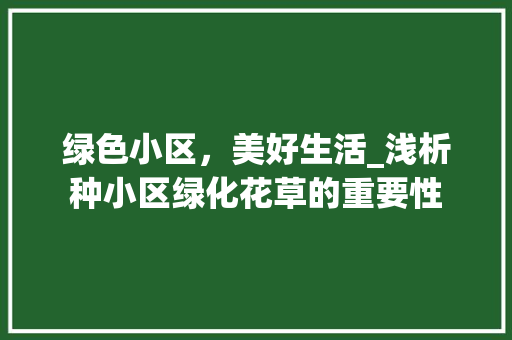 绿色小区，美好生活_浅析种小区绿化花草的重要性