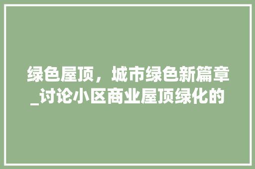 绿色屋顶，城市绿色新篇章_讨论小区商业屋顶绿化的重要性及方法 土壤施肥