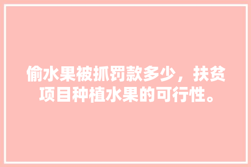 偷水果被抓罚款多少，扶贫项目种植水果的可行性。 偷水果被抓罚款多少，扶贫项目种植水果的可行性。 家禽养殖