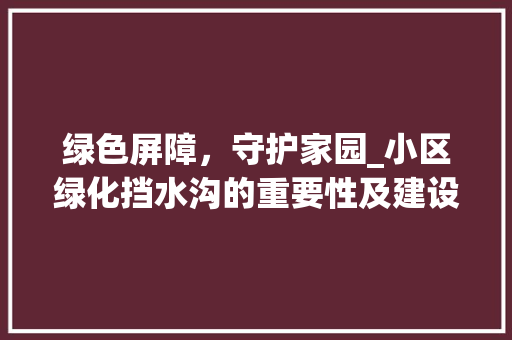 绿色屏障，守护家园_小区绿化挡水沟的重要性及建设步骤